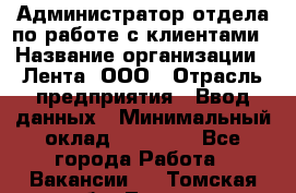 Администратор отдела по работе с клиентами › Название организации ­ Лента, ООО › Отрасль предприятия ­ Ввод данных › Минимальный оклад ­ 21 000 - Все города Работа » Вакансии   . Томская обл.,Томск г.